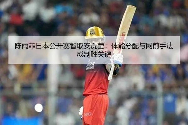 陈雨菲日本公开赛智取安洗莹：体能分配与网前手法成制胜关键
